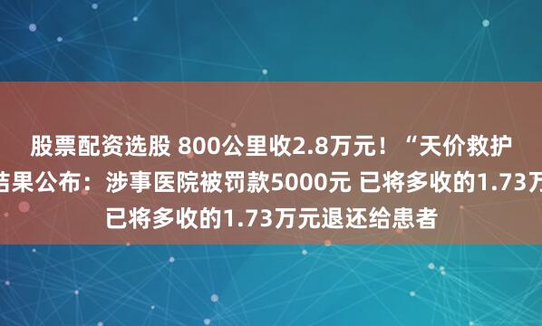 股票配资选股 800公里收2.8万元!“天价救护车”事件处理结果公布:涉事医院被罚款5000元 已将多收的1.73万元退还给患者