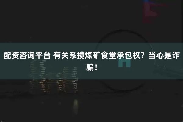配资咨询平台 有关系揽煤矿食堂承包权？当心是诈骗！