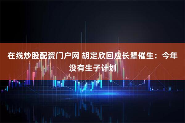 在线炒股配资门户网 胡定欣回应长辈催生：今年没有生子计划