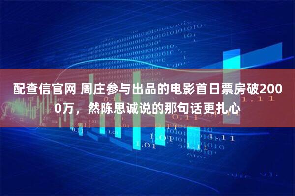 配查信官网 周庄参与出品的电影首日票房破2000万，然陈思诚说的那句话更扎心