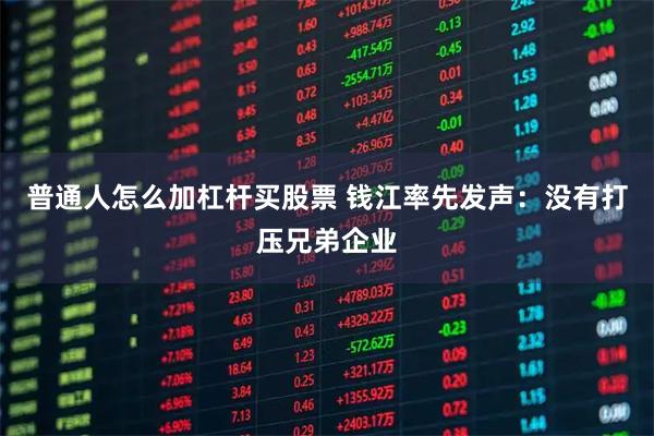 普通人怎么加杠杆买股票 钱江率先发声：没有打压兄弟企业