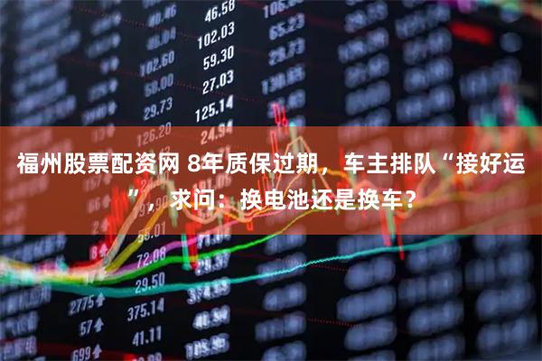 福州股票配资网 8年质保过期，车主排队“接好运”，求问：换电池还是换车？