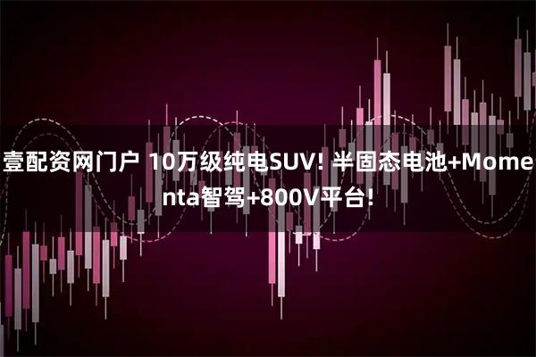 壹配资网门户 10万级纯电SUV! 半固态电池+Momenta智驾+800V平台!