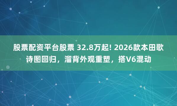 股票配资平台股票 32.8万起! 2026款本田歌诗图回归，溜背外观重塑，搭V6混动