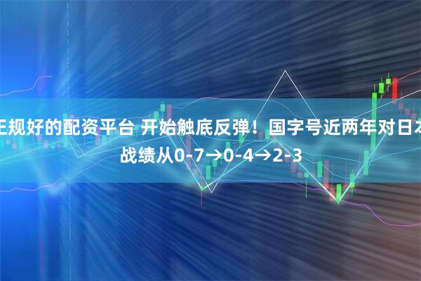 正规好的配资平台 开始触底反弹！国字号近两年对日本战绩从0-7→0-4→2-3