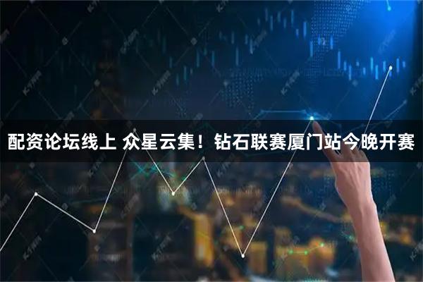 配资论坛线上 众星云集！钻石联赛厦门站今晚开赛