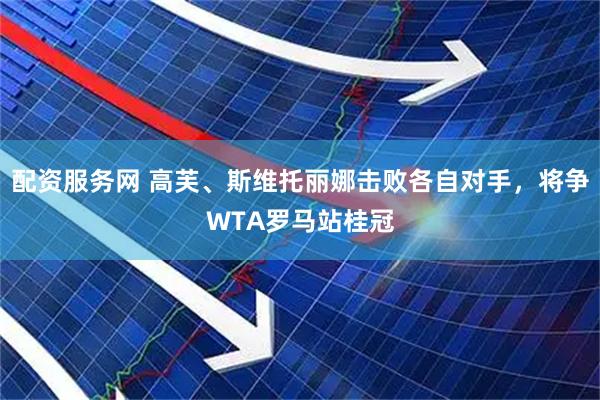 配资服务网 高芙、斯维托丽娜击败各自对手，将争WTA罗马站桂冠