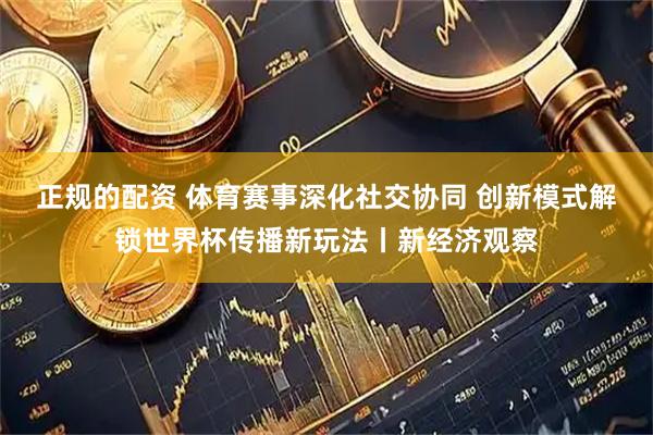 正规的配资 体育赛事深化社交协同 创新模式解锁世界杯传播新玩法丨新经济观察
