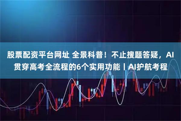股票配资平台网址 全景科普！不止搜题答疑，AI贯穿高考全流程的6个实用功能丨AI护航考程
