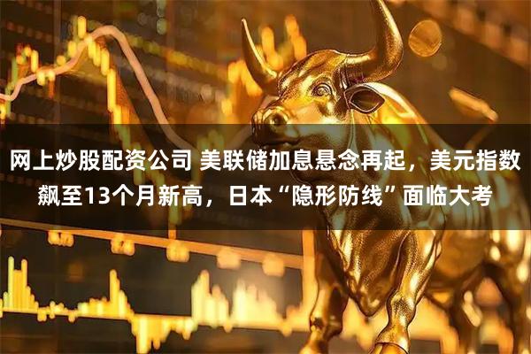 网上炒股配资公司 美联储加息悬念再起，美元指数飙至13个月新高，日本“隐形防线”面临大考