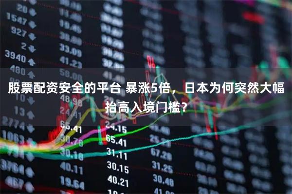 股票配资安全的平台 暴涨5倍，日本为何突然大幅抬高入境门槛？